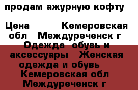 продам ажурную кофту › Цена ­ 350 - Кемеровская обл., Междуреченск г. Одежда, обувь и аксессуары » Женская одежда и обувь   . Кемеровская обл.,Междуреченск г.